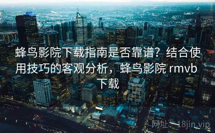 蜂鸟影院下载指南是否靠谱？结合使用技巧的客观分析，蜂鸟影院 rmvb 下载  第2张