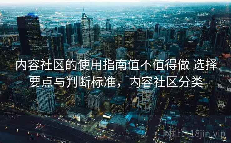 内容社区的使用指南值不值得做 选择要点与判断标准，内容社区分类  第2张
