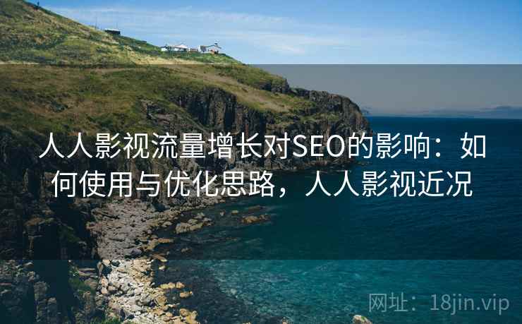 人人影视流量增长对SEO的影响:如何使用与优化思路,人人影视近况 第1张 人人影视流量增长对SEO的影响:如何使用与优化思路,人人影视近况 第1张