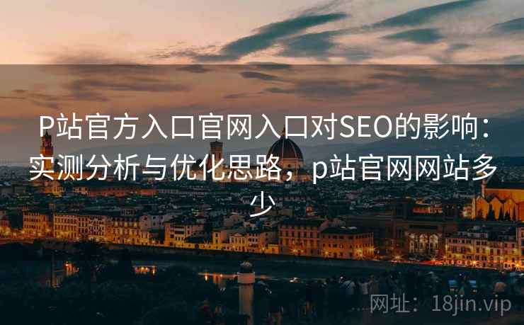 P站官方入口官网入口对SEO的影响：实测分析与优化思路，p站官网网站多少  第2张