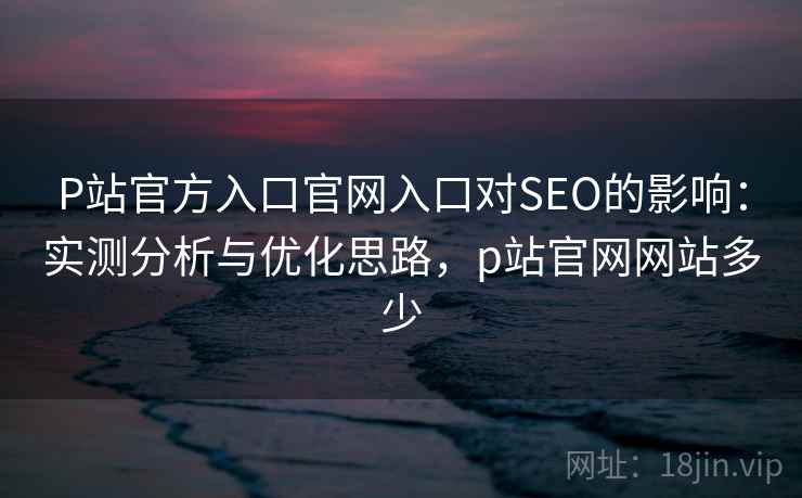 P站官方入口官网入口对SEO的影响：实测分析与优化思路，p站官网网站多少  第1张