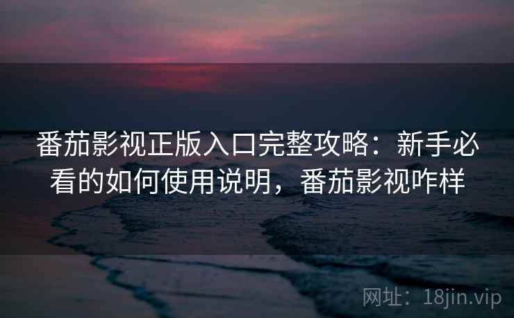 番茄影视正版入口完整攻略：新手必看的如何使用说明，番茄影视咋样  第2张