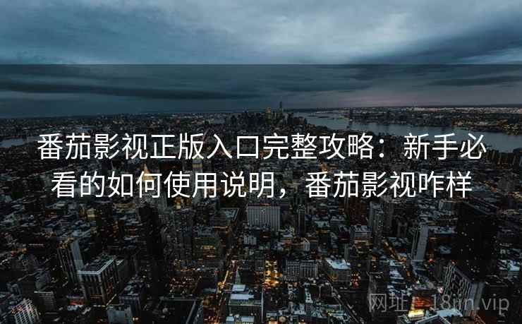 番茄影视正版入口完整攻略：新手必看的如何使用说明，番茄影视咋样  第1张
