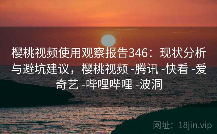 樱桃视频使用观察报告346：现状分析与避坑建议，樱桃视频 -腾讯 -快看 -爱奇艺 -哔哩哔哩 -波洞  第1张