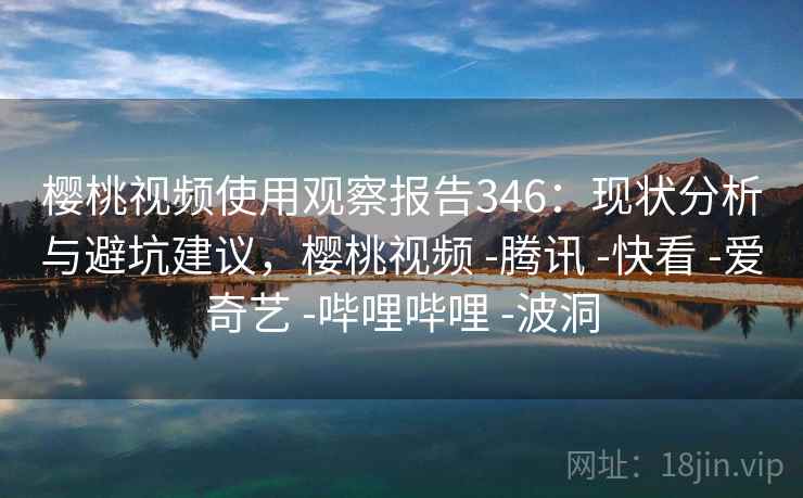 樱桃视频使用观察报告346：现状分析与避坑建议，樱桃视频 -腾讯 -快看 -爱奇艺 -哔哩哔哩 -波洞  第2张