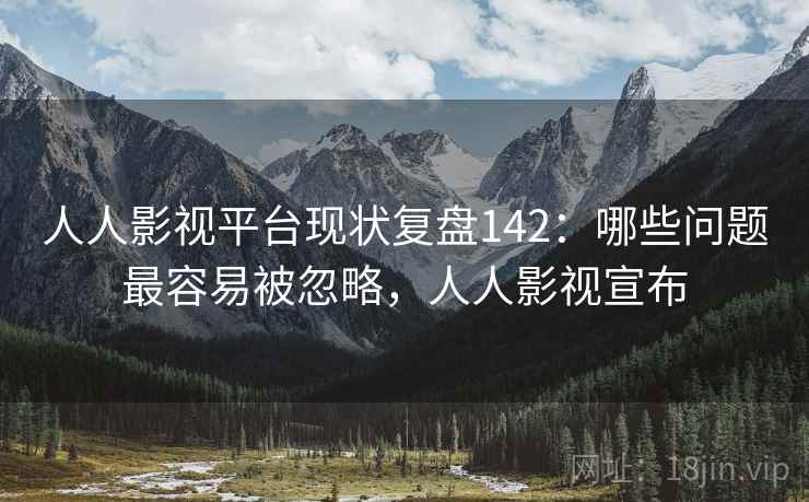 人人影视平台现状复盘142：哪些问题最容易被忽略，人人影视宣布  第2张