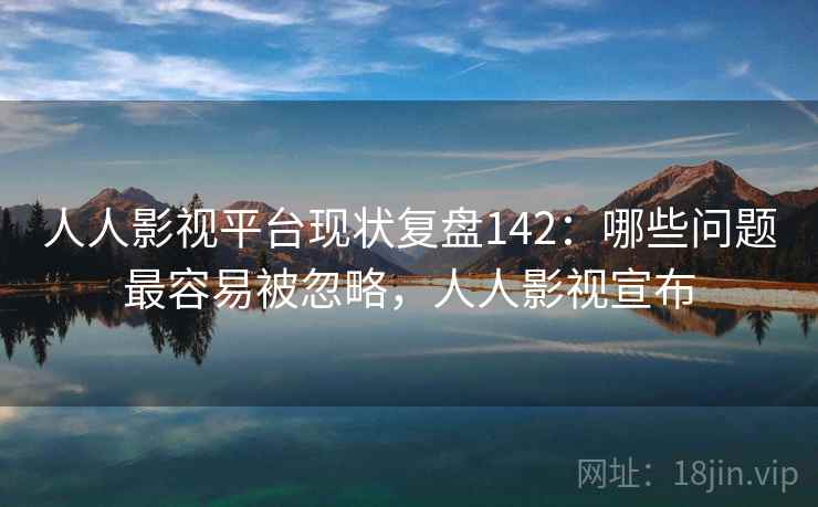 人人影视平台现状复盘142：哪些问题最容易被忽略，人人影视宣布  第1张