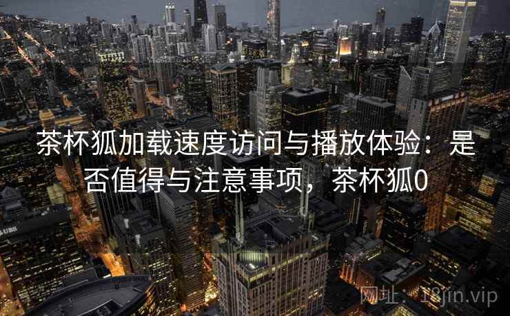 茶杯狐加载速度访问与播放体验：是否值得与注意事项，茶杯狐0  第2张