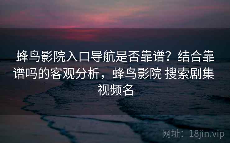 蜂鸟影院入口导航是否靠谱？结合靠谱吗的客观分析，蜂鸟影院 搜索剧集 视频名  第2张