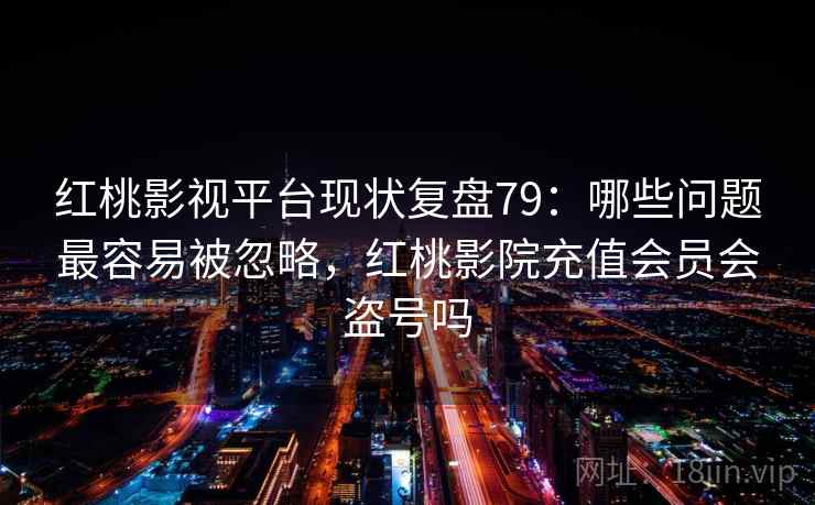 红桃影视平台现状复盘79：哪些问题最容易被忽略，红桃影院充值会员会盗号吗  第2张