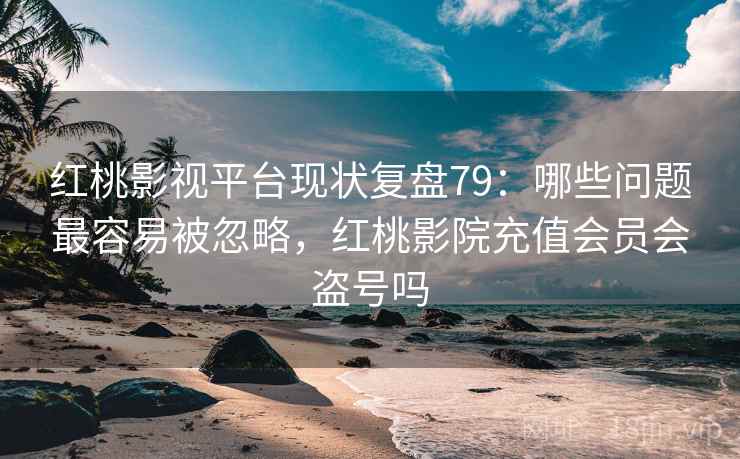 红桃影视平台现状复盘79：哪些问题最容易被忽略，红桃影院充值会员会盗号吗  第1张