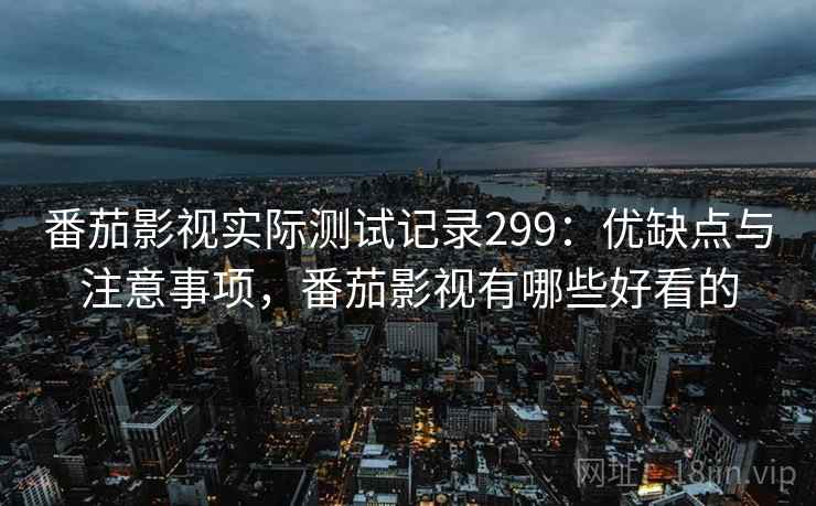 番茄影视实际测试记录299：优缺点与注意事项，番茄影视有哪些好看的  第1张