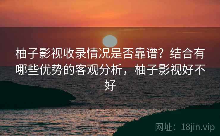 柚子影视收录情况是否靠谱？结合有哪些优势的客观分析，柚子影视好不好  第1张