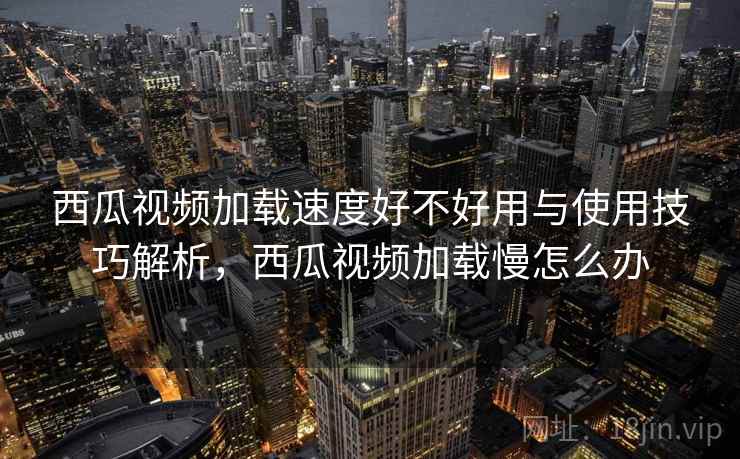 西瓜视频加载速度好不好用与使用技巧解析，西瓜视频加载慢怎么办  第1张