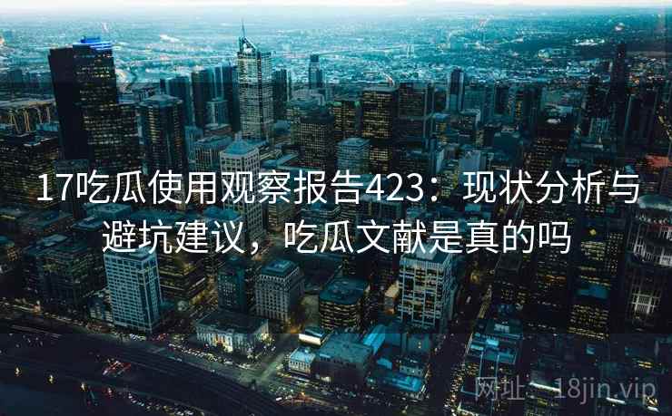 17吃瓜使用观察报告423：现状分析与避坑建议，吃瓜文献是真的吗  第1张