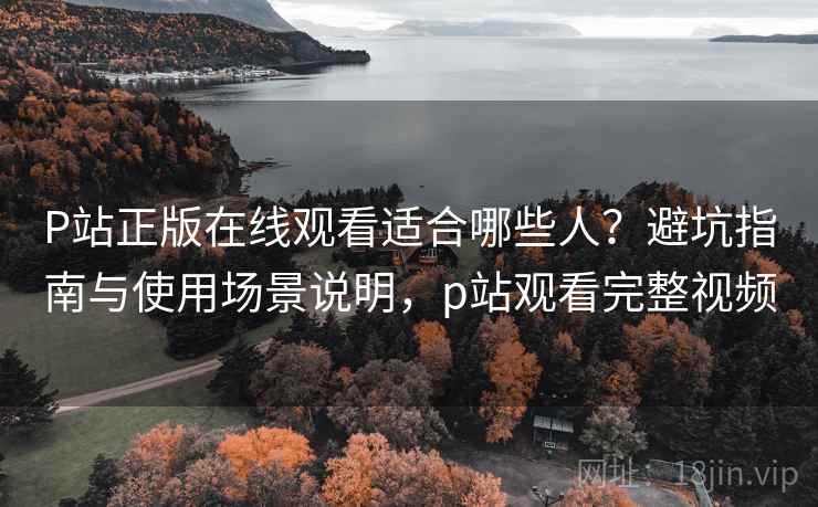 P站正版在线观看适合哪些人？避坑指南与使用场景说明，p站观看完整视频  第1张