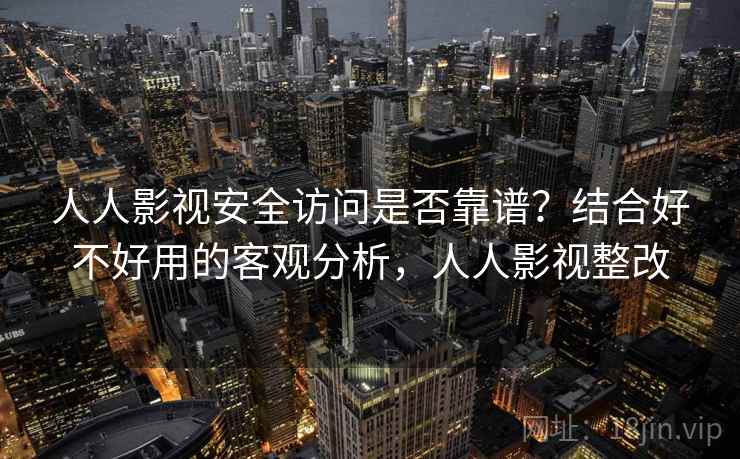 人人影视安全访问是否靠谱？结合好不好用的客观分析，人人影视整改  第1张