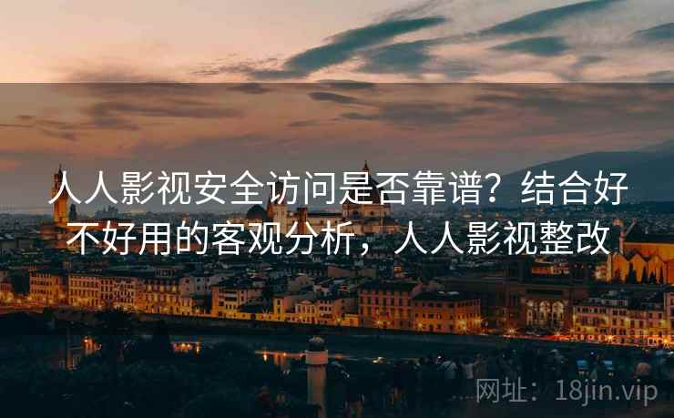 人人影视安全访问是否靠谱？结合好不好用的客观分析，人人影视整改  第2张
