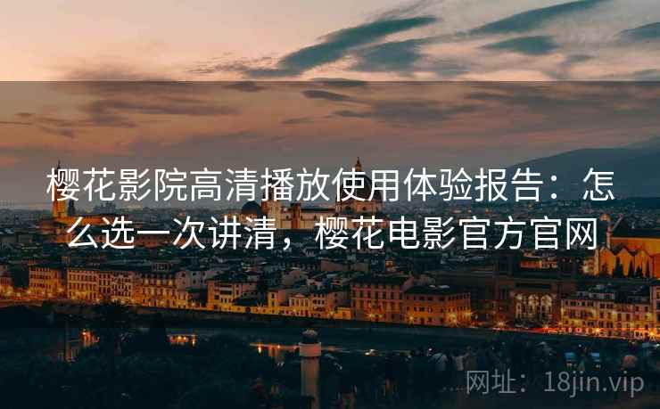 樱花影院高清播放使用体验报告：怎么选一次讲清，樱花电影官方官网  第2张