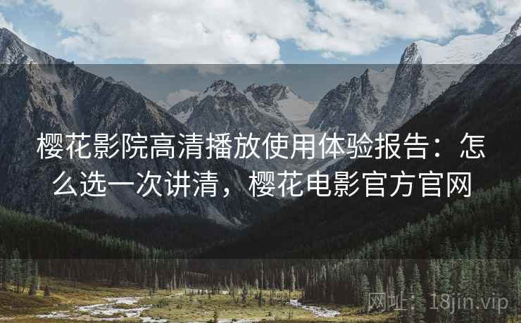 樱花影院高清播放使用体验报告：怎么选一次讲清，樱花电影官方官网  第1张