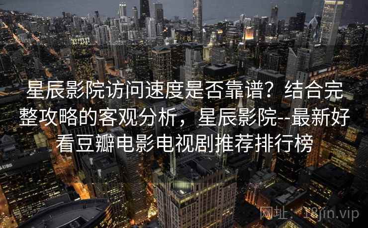 星辰影院访问速度是否靠谱？结合完整攻略的客观分析，星辰影院--最新好看豆瓣电影电视剧推荐排行榜  第2张