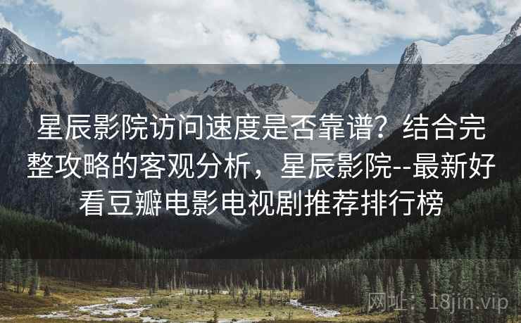星辰影院访问速度是否靠谱？结合完整攻略的客观分析，星辰影院--最新好看豆瓣电影电视剧推荐排行榜  第1张