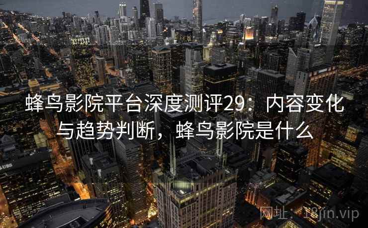 蜂鸟影院平台深度测评29：内容变化与趋势判断，蜂鸟影院是什么  第2张