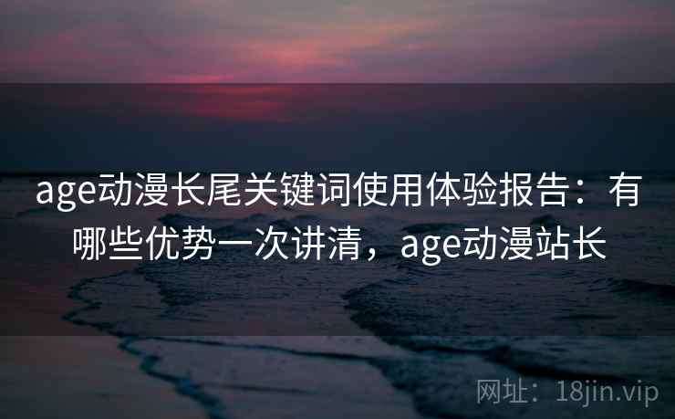 age动漫长尾关键词使用体验报告：有哪些优势一次讲清，age动漫站长  第2张