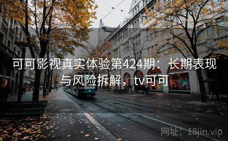可可影视真实体验第424期：长期表现与风险拆解，tv可可  第2张