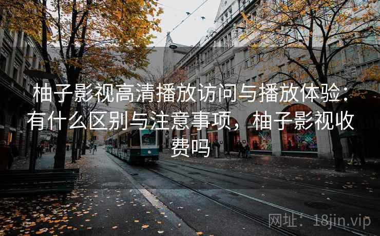 柚子影视高清播放访问与播放体验：有什么区别与注意事项，柚子影视收费吗  第2张