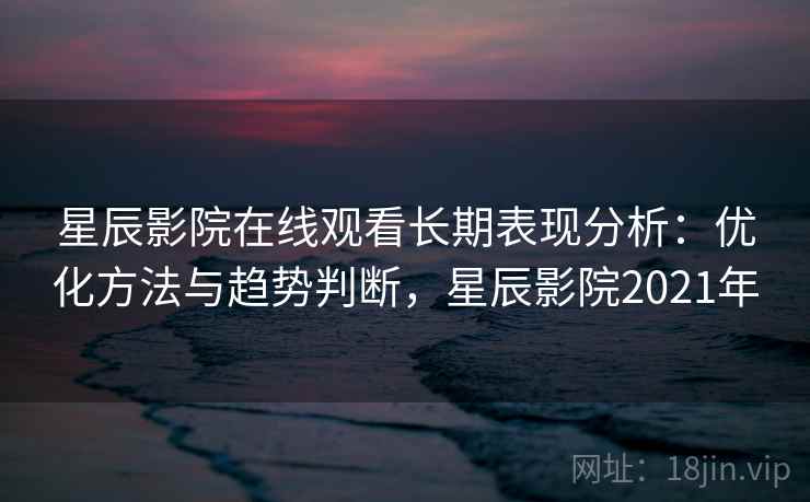 星辰影院在线观看长期表现分析：优化方法与趋势判断，星辰影院2021年  第1张