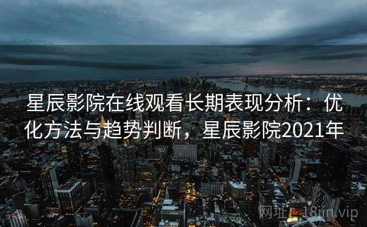 星辰影院在线观看长期表现分析：优化方法与趋势判断，星辰影院2021年  第2张