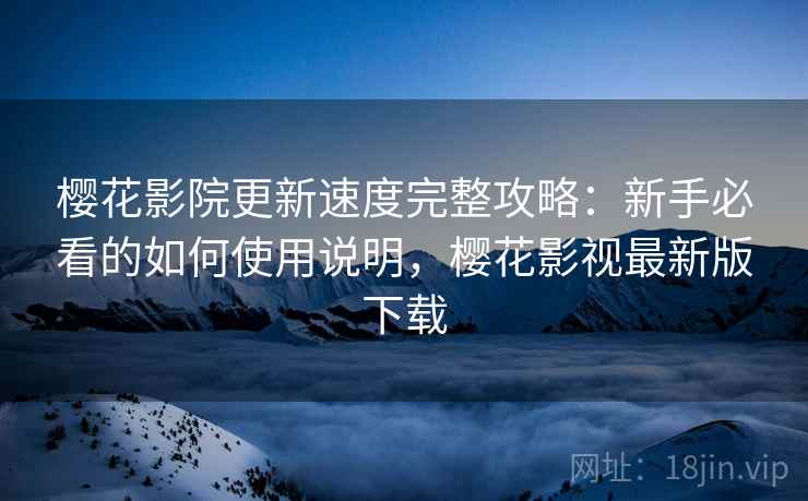 樱花影院更新速度完整攻略：新手必看的如何使用说明，樱花影视最新版下载  第1张
