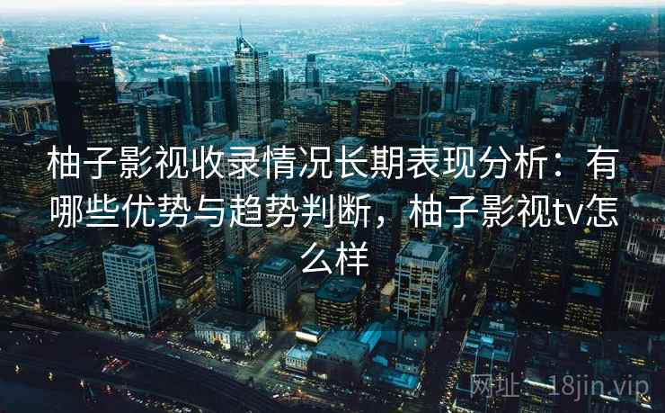 柚子影视收录情况长期表现分析：有哪些优势与趋势判断，柚子影视tv怎么样  第1张