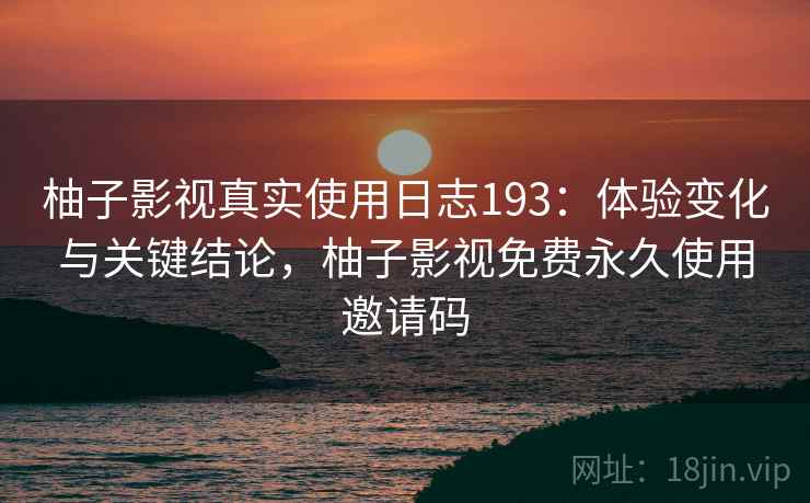 柚子影视真实使用日志193：体验变化与关键结论，柚子影视免费永久使用邀请码  第1张
