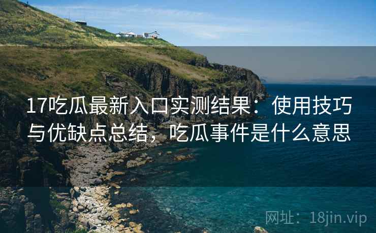 17吃瓜最新入口实测结果：使用技巧与优缺点总结，吃瓜事件是什么意思  第1张