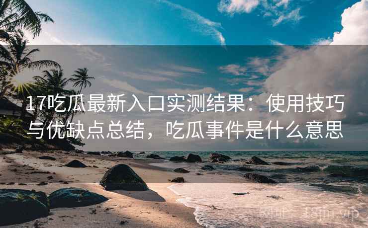 17吃瓜最新入口实测结果：使用技巧与优缺点总结，吃瓜事件是什么意思  第2张