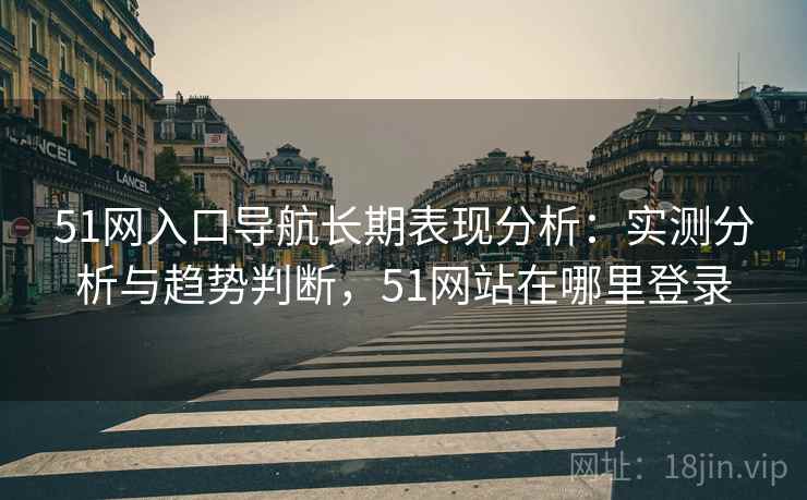 51网入口导航长期表现分析：实测分析与趋势判断，51网站在哪里登录  第1张