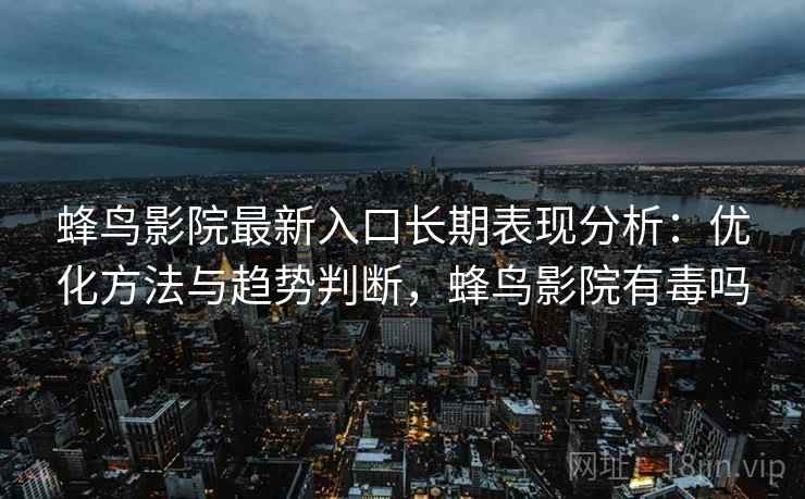 蜂鸟影院最新入口长期表现分析：优化方法与趋势判断，蜂鸟影院有毒吗  第1张