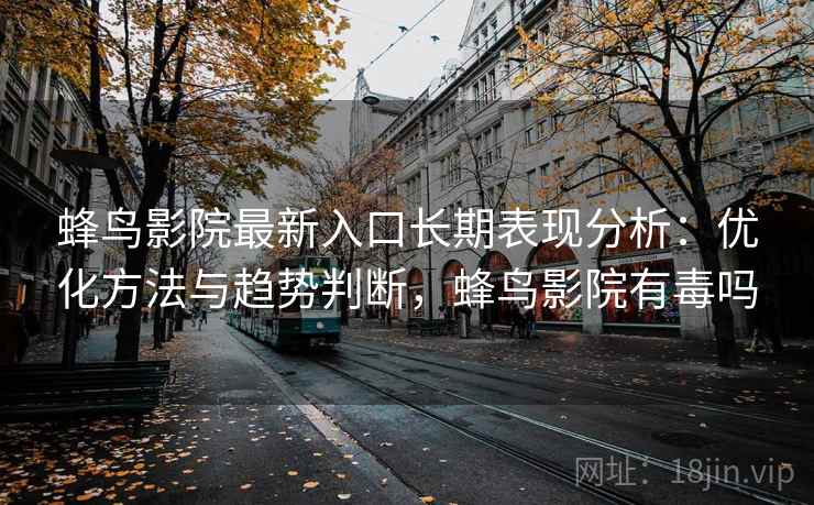 蜂鸟影院最新入口长期表现分析：优化方法与趋势判断，蜂鸟影院有毒吗  第2张