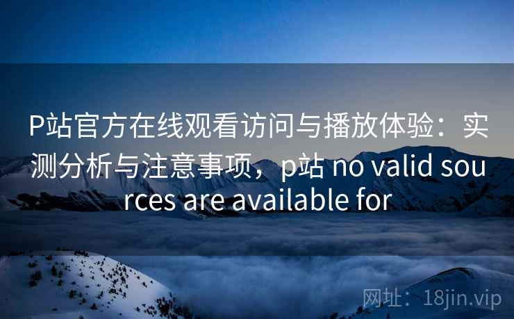 P站官方在线观看访问与播放体验：实测分析与注意事项，p站 no valid sources are available for  第2张