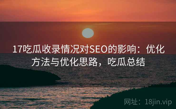 17吃瓜收录情况对SEO的影响：优化方法与优化思路，吃瓜总结  第2张