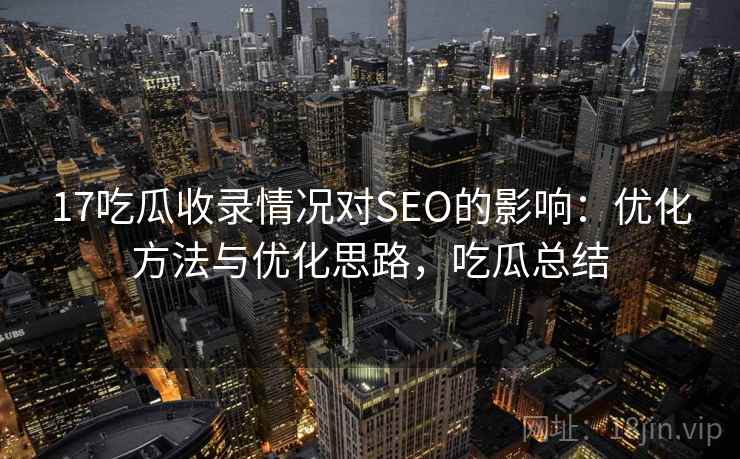 17吃瓜收录情况对SEO的影响：优化方法与优化思路，吃瓜总结  第1张