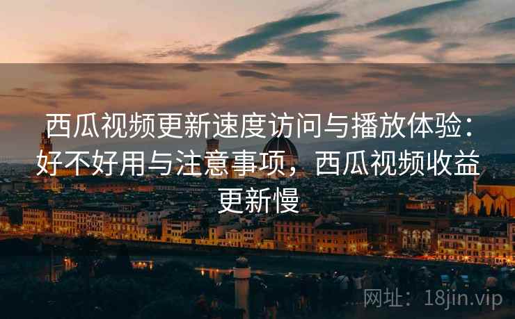 西瓜视频更新速度访问与播放体验：好不好用与注意事项，西瓜视频收益更新慢  第1张