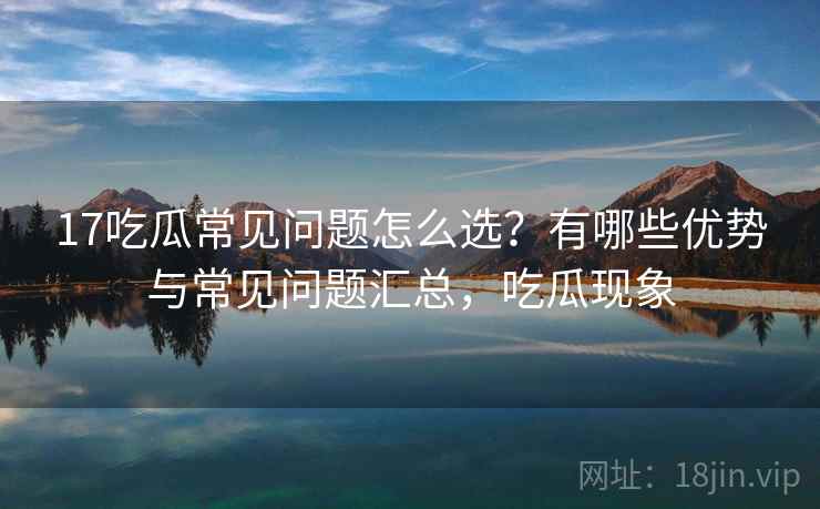 17吃瓜常见问题怎么选？有哪些优势与常见问题汇总，吃瓜现象  第1张