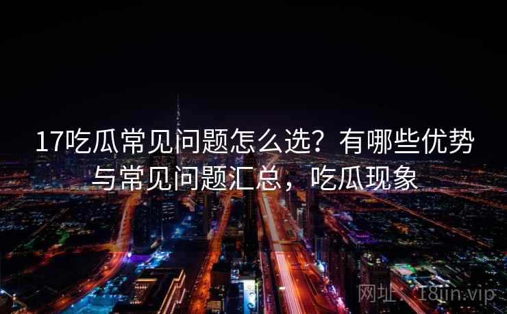 17吃瓜常见问题怎么选？有哪些优势与常见问题汇总，吃瓜现象  第2张