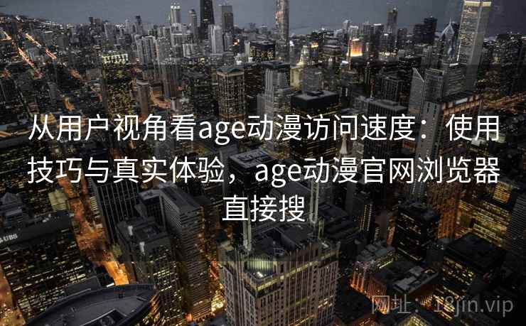 从用户视角看age动漫访问速度：使用技巧与真实体验，age动漫官网浏览器直接搜  第1张