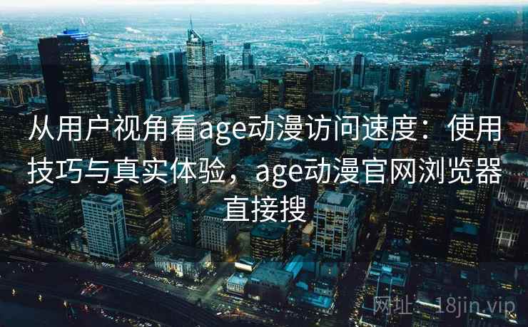 从用户视角看age动漫访问速度：使用技巧与真实体验，age动漫官网浏览器直接搜  第2张