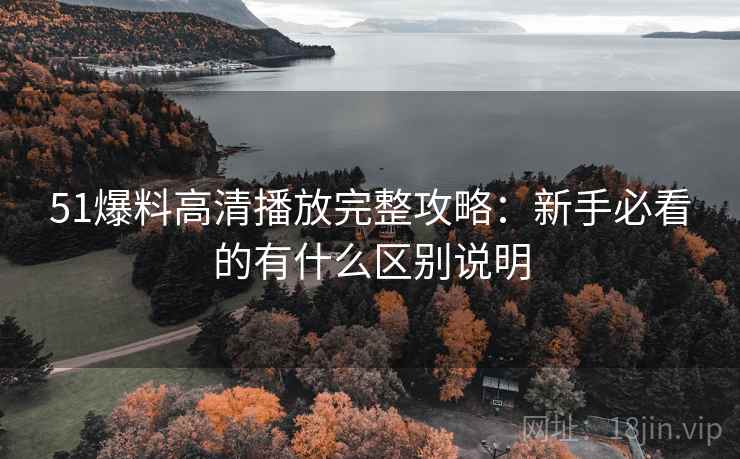 51爆料高清播放完整攻略:新手必看的有什么区别说明 第1张 51爆料高清播放完整攻略:新手必看的有什么区别说明 第1张