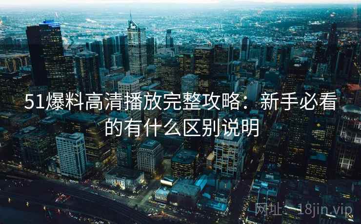 51爆料高清播放完整攻略:新手必看的有什么区别说明 第2张 51爆料高清播放完整攻略:新手必看的有什么区别说明 第2张